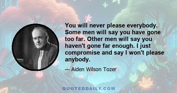 You will never please everybody. Some men will say you have gone too far. Other men will say you haven't gone far enough. I just compromise and say I won't please anybody.