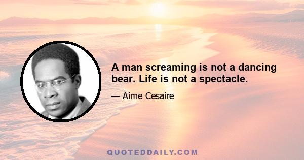 A man screaming is not a dancing bear. Life is not a spectacle.