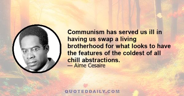 Communism has served us ill in having us swap a living brotherhood for what looks to have the features of the coldest of all chill abstractions.