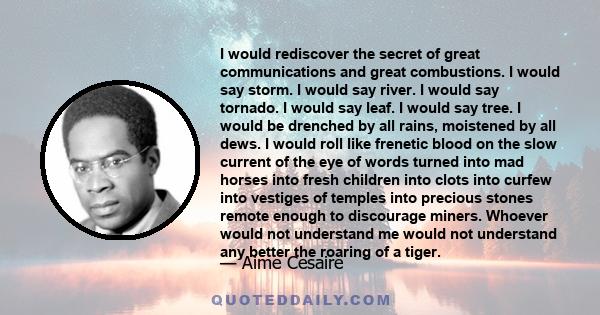 I would rediscover the secret of great communications and great combustions. I would say storm. I would say river. I would say tornado. I would say leaf. I would say tree. I would be drenched by all rains, moistened by