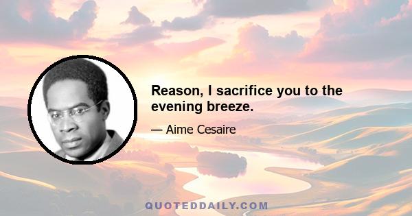 Reason, I sacrifice you to the evening breeze.