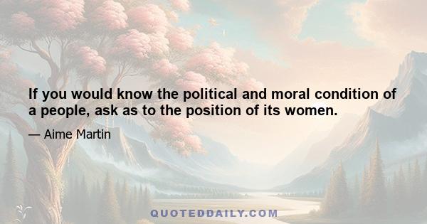 If you would know the political and moral condition of a people, ask as to the position of its women.