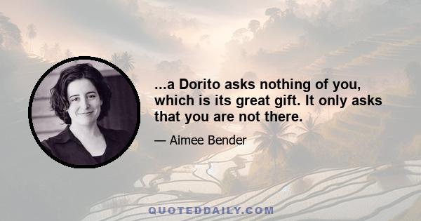 ...a Dorito asks nothing of you, which is its great gift. It only asks that you are not there.