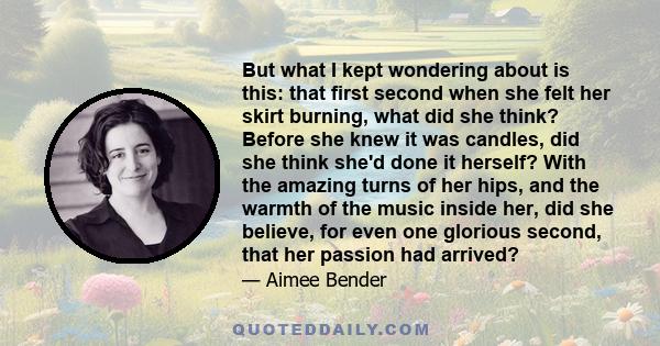 But what I kept wondering about is this: that first second when she felt her skirt burning, what did she think? Before she knew it was candles, did she think she'd done it herself? With the amazing turns of her hips,