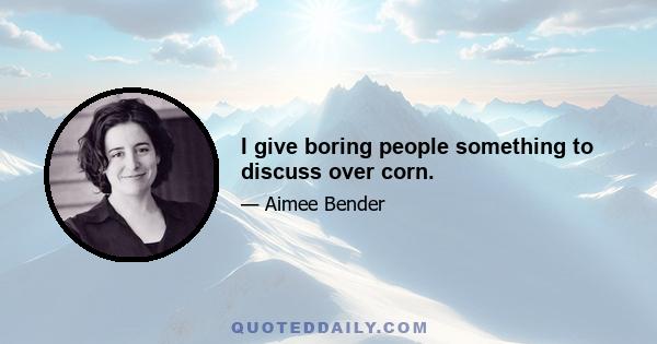 I give boring people something to discuss over corn.