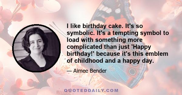 I like birthday cake. It's so symbolic. It's a tempting symbol to load with something more complicated than just 'Happy birthday!' because it's this emblem of childhood and a happy day.