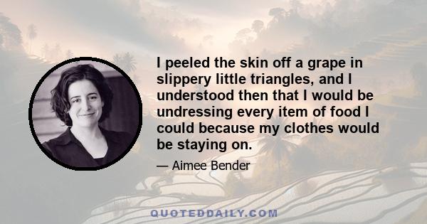 I peeled the skin off a grape in slippery little triangles, and I understood then that I would be undressing every item of food I could because my clothes would be staying on.