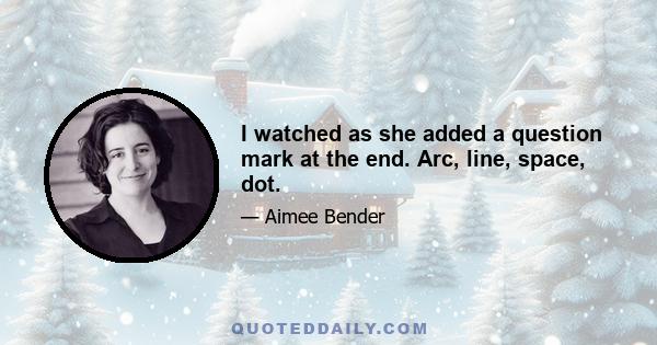 I watched as she added a question mark at the end. Arc, line, space, dot.