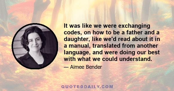 It was like we were exchanging codes, on how to be a father and a daughter, like we'd read about it in a manual, translated from another language, and were doing our best with what we could understand.