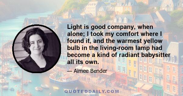 Light is good company, when alone; I took my comfort where I found it, and the warmest yellow bulb in the living-room lamp had become a kind of radiant babysitter all its own.