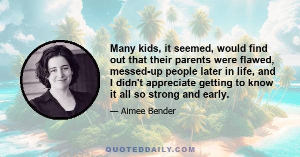 Many kids, it seemed, would find out that their parents were flawed, messed-up people later in life, and I didn't appreciate getting to know it all so strong and early.