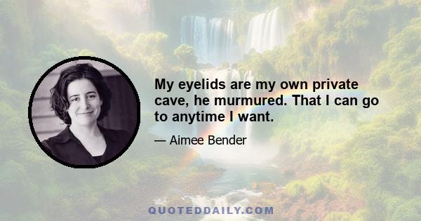 My eyelids are my own private cave, he murmured. That I can go to anytime I want.