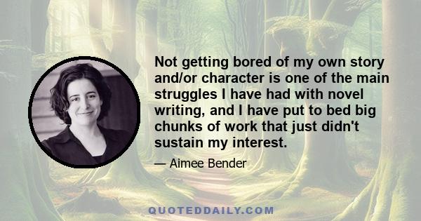 Not getting bored of my own story and/or character is one of the main struggles I have had with novel writing, and I have put to bed big chunks of work that just didn't sustain my interest.