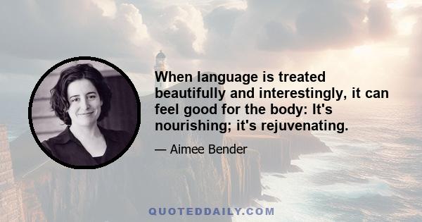 When language is treated beautifully and interestingly, it can feel good for the body: It's nourishing; it's rejuvenating.