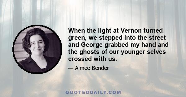 When the light at Vernon turned green, we stepped into the street and George grabbed my hand and the ghosts of our younger selves crossed with us.