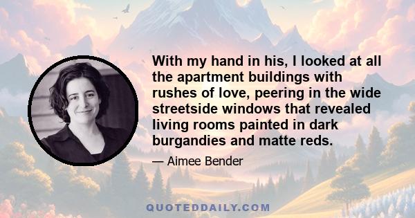 With my hand in his, I looked at all the apartment buildings with rushes of love, peering in the wide streetside windows that revealed living rooms painted in dark burgandies and matte reds.