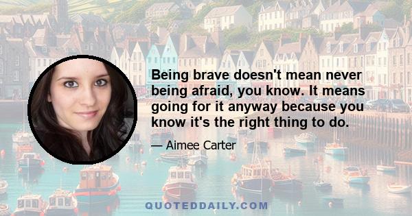 Being brave doesn't mean never being afraid, you know. It means going for it anyway because you know it's the right thing to do.