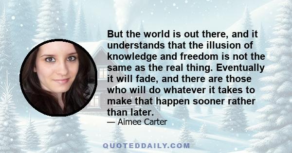 But the world is out there, and it understands that the illusion of knowledge and freedom is not the same as the real thing. Eventually it will fade, and there are those who will do whatever it takes to make that happen 