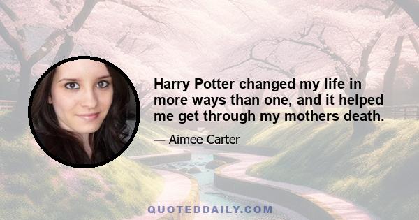 Harry Potter changed my life in more ways than one, and it helped me get through my mothers death.