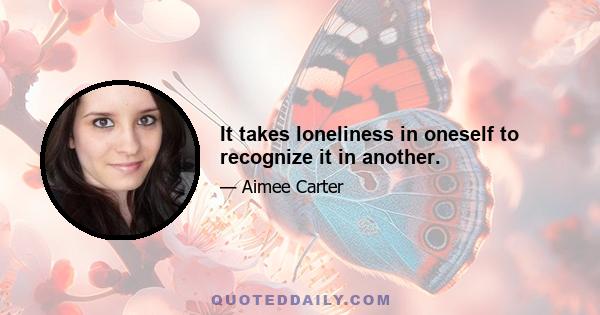 It takes loneliness in oneself to recognize it in another.