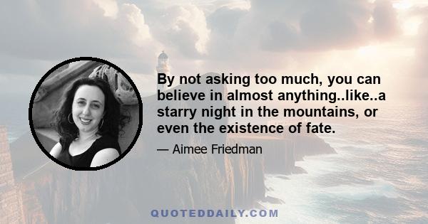 By not asking too much, you can believe in almost anything..like..a starry night in the mountains, or even the existence of fate.