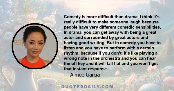 Comedy is more difficult than drama. I think it's really difficult to make someone laugh because people have very different comedic sensibilities. In drama, you can get away with being a great actor and surrounded by