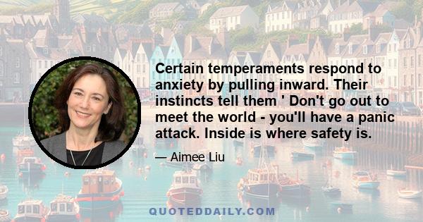 Certain temperaments respond to anxiety by pulling inward. Their instincts tell them ' Don't go out to meet the world - you'll have a panic attack. Inside is where safety is.