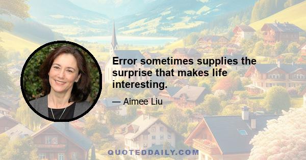 Error sometimes supplies the surprise that makes life interesting.