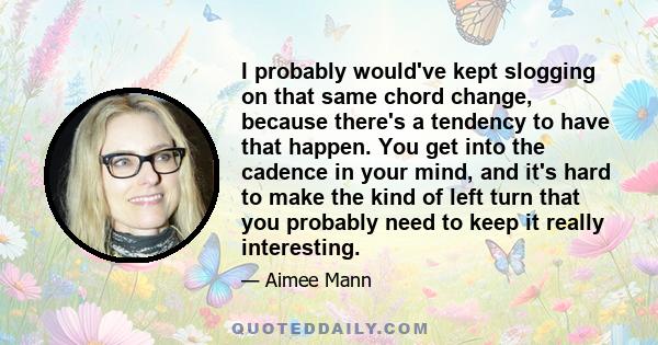 I probably would've kept slogging on that same chord change, because there's a tendency to have that happen. You get into the cadence in your mind, and it's hard to make the kind of left turn that you probably need to