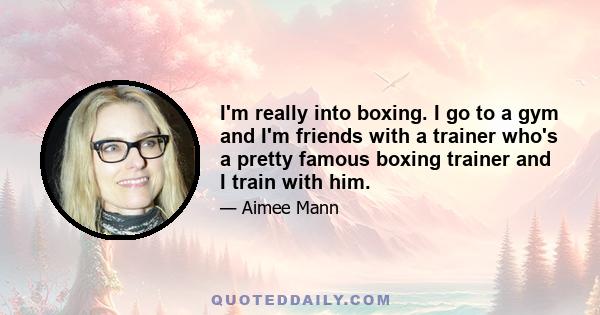 I'm really into boxing. I go to a gym and I'm friends with a trainer who's a pretty famous boxing trainer and I train with him.