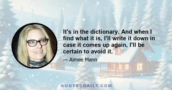 It's in the dictionary. And when I find what it is, I'll write it down in case it comes up again, I'll be certain to avoid it.