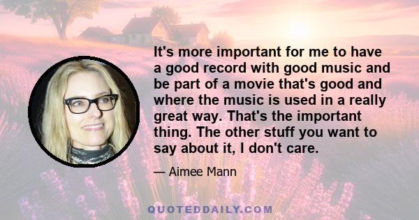 It's more important for me to have a good record with good music and be part of a movie that's good and where the music is used in a really great way. That's the important thing. The other stuff you want to say about