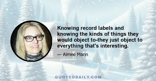 Knowing record labels and knowing the kinds of things they would object to-they just object to everything that's interesting.