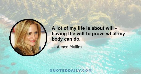 A lot of my life is about will - having the will to prove what my body can do.