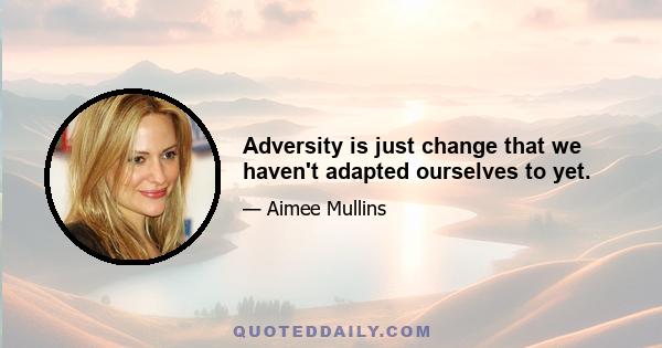 Adversity is just change that we haven't adapted ourselves to yet.