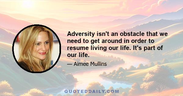 Adversity isn't an obstacle that we need to get around in order to resume living our life. It's part of our life.