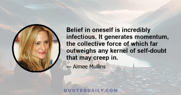 Belief in oneself is incredibly infectious. It generates momentum, the collective force of which far outweighs any kernel of self-doubt that may creep in.