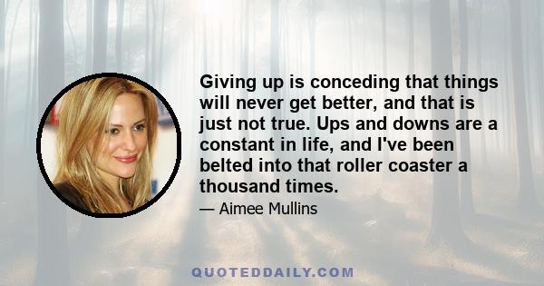 Giving up is conceding that things will never get better, and that is just not true. Ups and downs are a constant in life, and I've been belted into that roller coaster a thousand times.