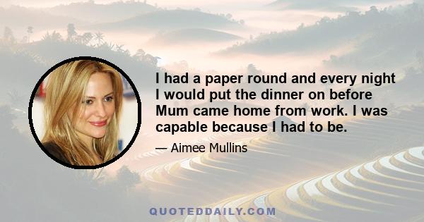 I had a paper round and every night I would put the dinner on before Mum came home from work. I was capable because I had to be.