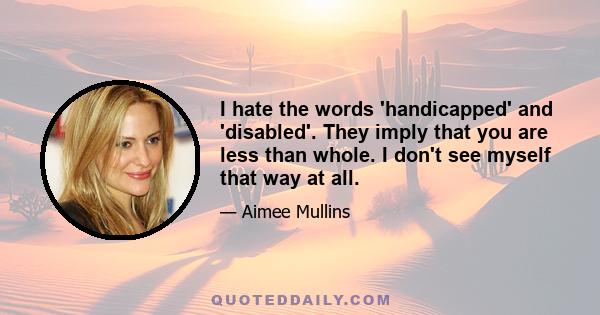 I hate the words 'handicapped' and 'disabled'. They imply that you are less than whole. I don't see myself that way at all.