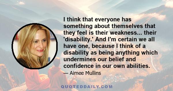 I think that everyone has something about themselves that they feel is their weakness... their 'disability.' And I'm certain we all have one, because I think of a disability as being anything which undermines our belief 