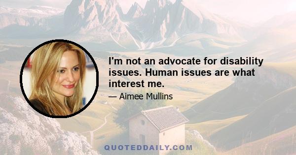 I'm not an advocate for disability issues. Human issues are what interest me.