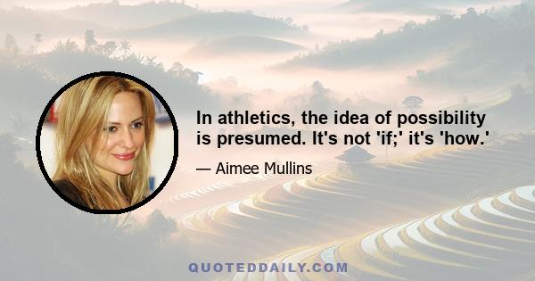 In athletics, the idea of possibility is presumed. It's not 'if;' it's 'how.'