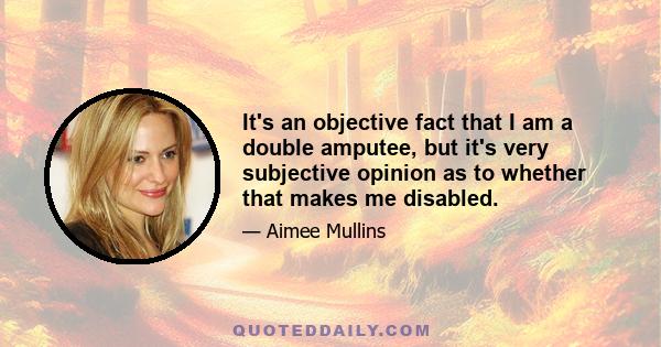 It's an objective fact that I am a double amputee, but it's very subjective opinion as to whether that makes me disabled.