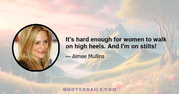 It's hard enough for women to walk on high heels. And I'm on stilts!