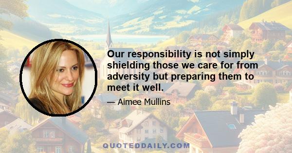 Our responsibility is not simply shielding those we care for from adversity but preparing them to meet it well.