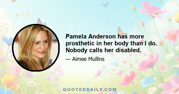 Pamela Anderson has more prosthetic in her body than I do. Nobody calls her disabled.