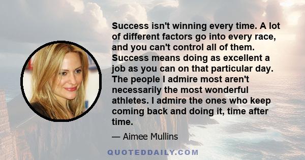 Success isn't winning every time. A lot of different factors go into every race, and you can't control all of them. Success means doing as excellent a job as you can on that particular day. The people I admire most