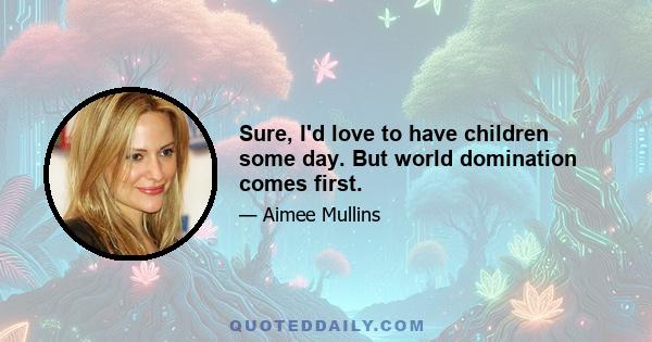 Sure, I'd love to have children some day. But world domination comes first.