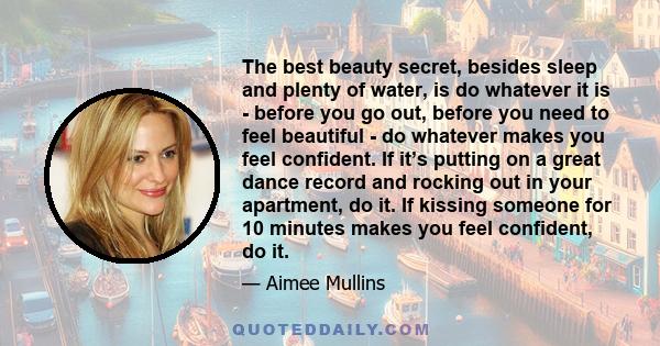 The best beauty secret, besides sleep and plenty of water, is do whatever it is - before you go out, before you need to feel beautiful - do whatever makes you feel confident. If it’s putting on a great dance record and